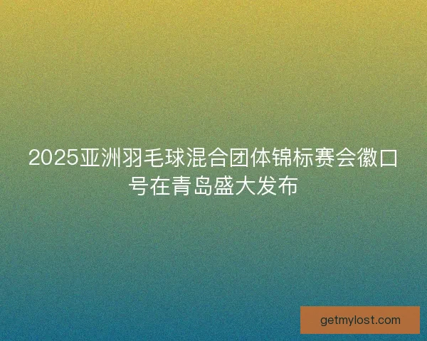 2025亚洲羽毛球混合团体锦标赛会徽口号在青岛盛大发布
