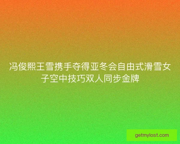 冯俊熙王雪携手夺得亚冬会自由式滑雪女子空中技巧双人同步金牌