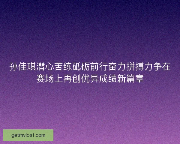 孙佳琪潜心苦练砥砺前行奋力拼搏力争在赛场上再创优异成绩新篇章