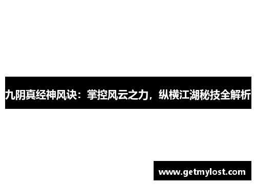 九阴真经神风诀：掌控风云之力，纵横江湖秘技全解析